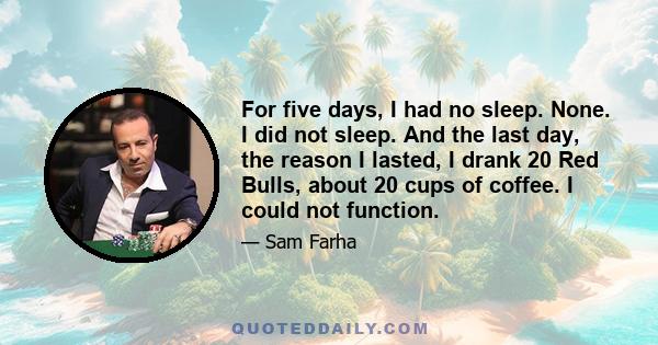 For five days, I had no sleep. None. I did not sleep. And the last day, the reason I lasted, I drank 20 Red Bulls, about 20 cups of coffee. I could not function.