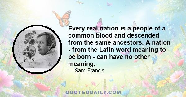 Every real nation is a people of a common blood and descended from the same ancestors. A nation - from the Latin word meaning to be born - can have no other meaning.