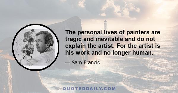 The personal lives of painters are tragic and inevitable and do not explain the artist. For the artist is his work and no longer human.