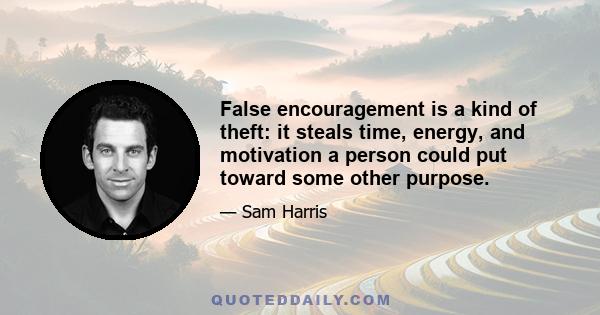 False encouragement is a kind of theft: it steals time, energy, and motivation a person could put toward some other purpose.