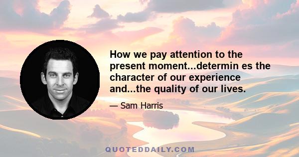 How we pay attention to the present moment...determin es the character of our experience and...the quality of our lives.