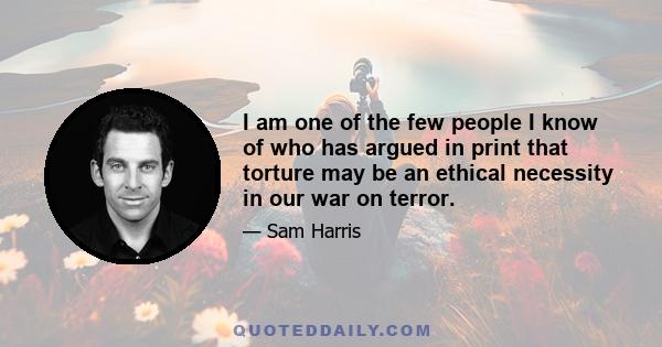 I am one of the few people I know of who has argued in print that torture may be an ethical necessity in our war on terror.