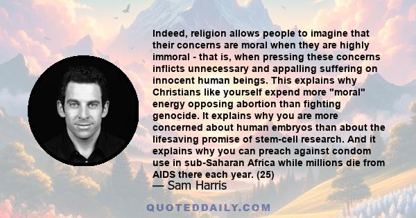 Indeed, religion allows people to imagine that their concerns are moral when they are highly immoral - that is, when pressing these concerns inflicts unnecessary and appalling suffering on innocent human beings. This