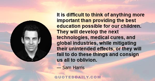 It is difficult to think of anything more important than providing the best education possible for our children. They will develop the next technologies, medical cures, and global industries, while mitigating their