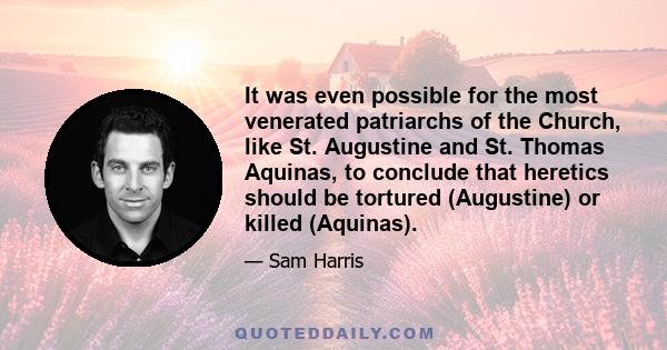 It was even possible for the most venerated patriarchs of the Church, like St. Augustine and St. Thomas Aquinas, to conclude that heretics should be tortured (Augustine) or killed (Aquinas).