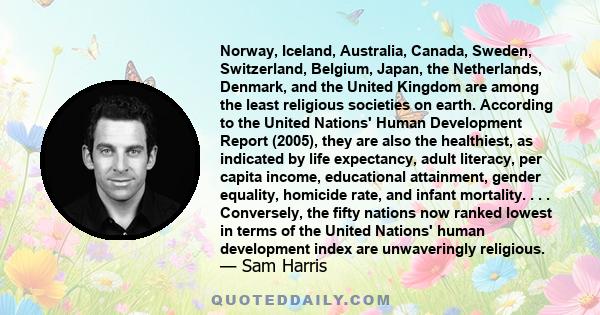 Norway, Iceland, Australia, Canada, Sweden, Switzerland, Belgium, Japan, the Netherlands, Denmark, and the United Kingdom are among the least religious societies on earth. According to the United Nations' Human