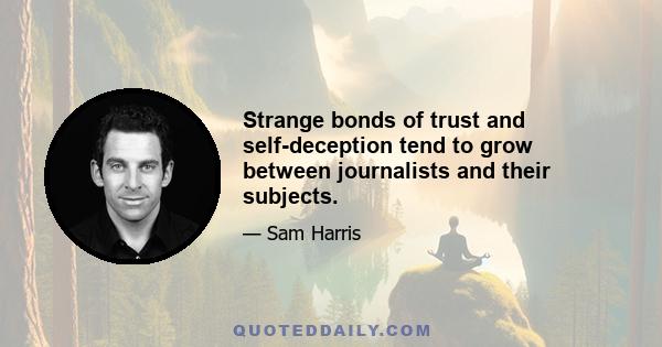 Strange bonds of trust and self-deception tend to grow between journalists and their subjects.