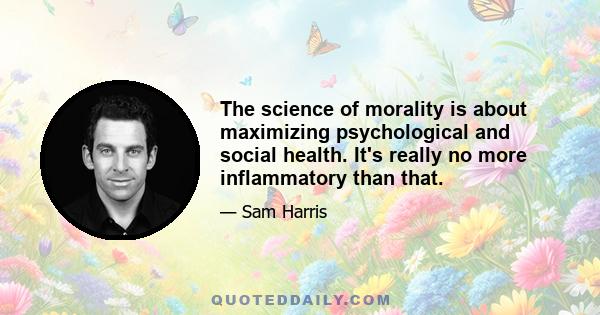 The science of morality is about maximizing psychological and social health. It's really no more inflammatory than that.