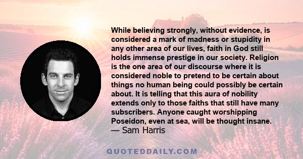 While believing strongly, without evidence, is considered a mark of madness or stupidity in any other area of our lives, faith in God still holds immense prestige in our society. Religion is the one area of our