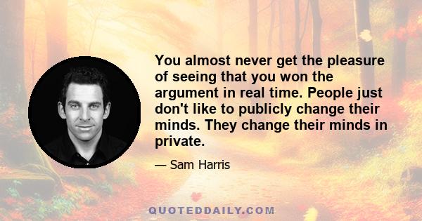 You almost never get the pleasure of seeing that you won the argument in real time. People just don't like to publicly change their minds. They change their minds in private.