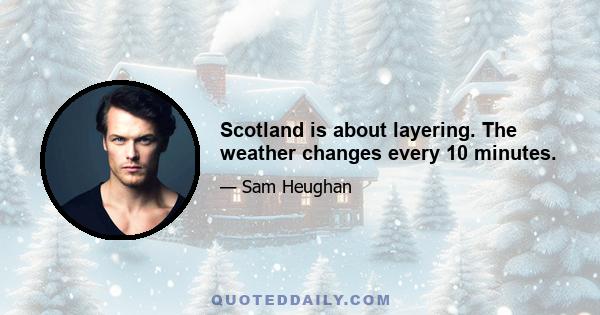 Scotland is about layering. The weather changes every 10 minutes.