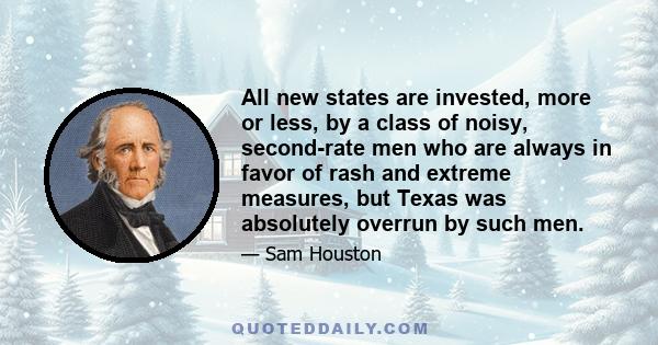 All new states are invested, more or less, by a class of noisy, second-rate men who are always in favor of rash and extreme measures, but Texas was absolutely overrun by such men.