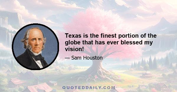 Texas is the finest portion of the globe that has ever blessed my vision!