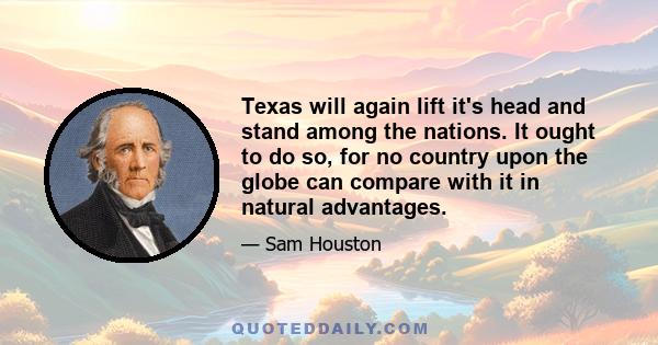 Texas will again lift it's head and stand among the nations. It ought to do so, for no country upon the globe can compare with it in natural advantages.