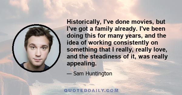 Historically, I've done movies, but I've got a family already. I've been doing this for many years, and the idea of working consistently on something that I really, really love, and the steadiness of it, was really