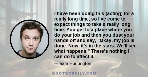 I have been doing this [acting] for a really long time, so I've come to expect things to take a really long time. You get to a place where you do your job and then you dust your hands off and say, Okay, my job is done.