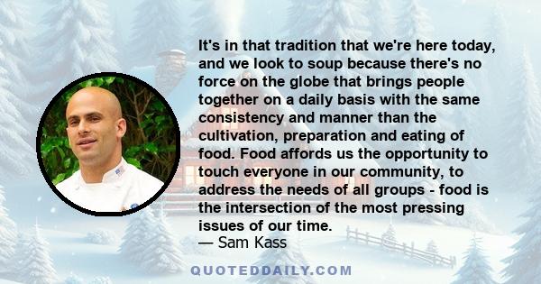 It's in that tradition that we're here today, and we look to soup because there's no force on the globe that brings people together on a daily basis with the same consistency and manner than the cultivation, preparation 