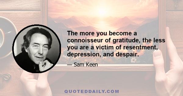 The more you become a connoisseur of gratitude, the less you are a victim of resentment, depression, and despair.