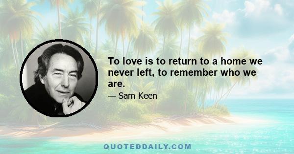 To love is to return to a home we never left, to remember who we are.