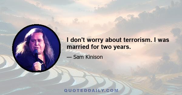 I don't worry about terrorism. I was married for two years.