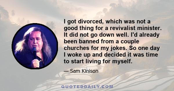 I got divorced, which was not a good thing for a revivalist minister. It did not go down well. I'd already been banned from a couple churches for my jokes. So one day I woke up and decided it was time to start living