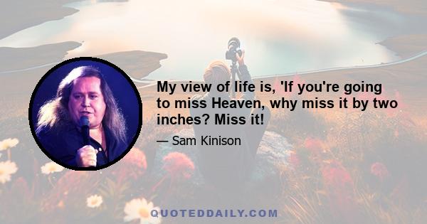 My view of life is, 'If you're going to miss Heaven, why miss it by two inches? Miss it!