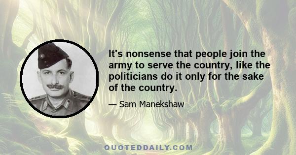 It's nonsense that people join the army to serve the country, like the politicians do it only for the sake of the country.