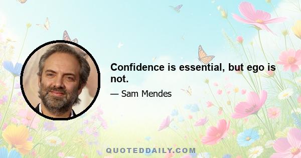 Confidence is essential, but ego is not.