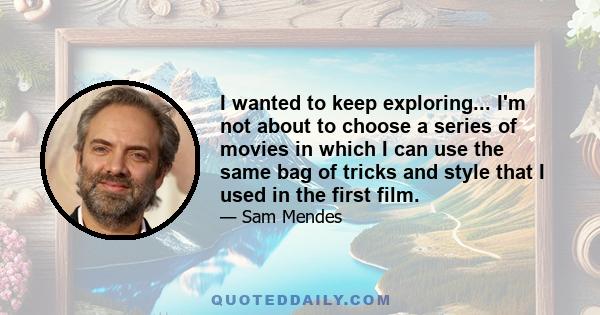 I wanted to keep exploring... I'm not about to choose a series of movies in which I can use the same bag of tricks and style that I used in the first film.