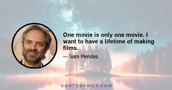 One movie is only one movie. I want to have a lifetime of making films.