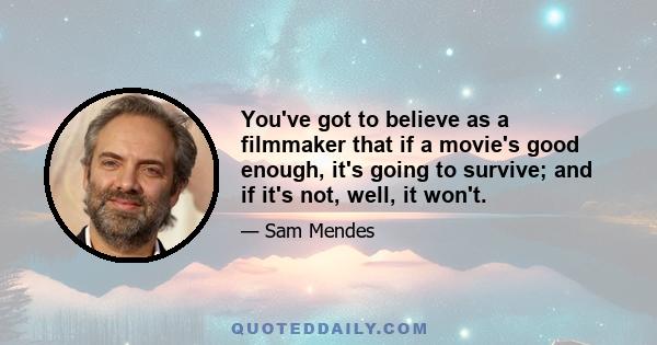 You've got to believe as a filmmaker that if a movie's good enough, it's going to survive; and if it's not, well, it won't.