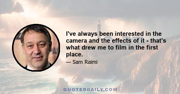 I've always been interested in the camera and the effects of it - that's what drew me to film in the first place.