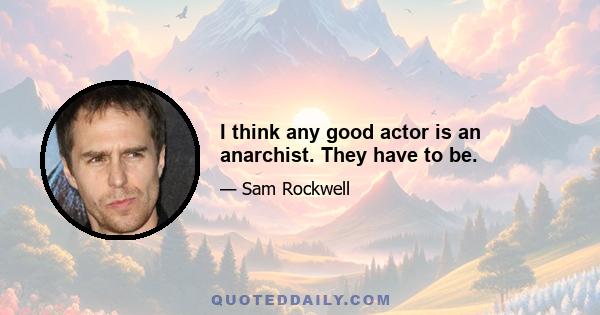 I think any good actor is an anarchist. They have to be.