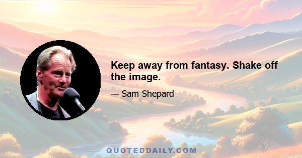 Keep away from fantasy. Shake off the image.