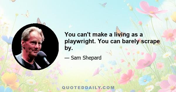 You can't make a living as a playwright. You can barely scrape by.