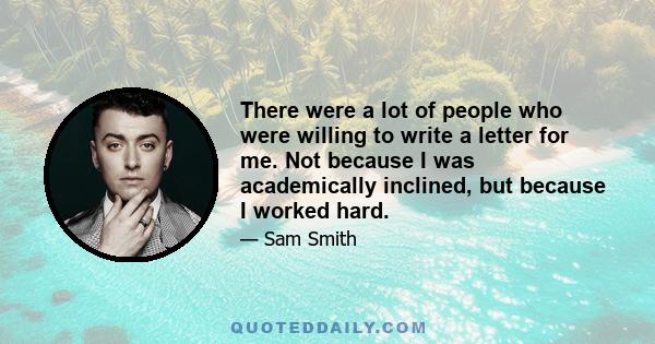 There were a lot of people who were willing to write a letter for me. Not because I was academically inclined, but because I worked hard.