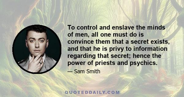 To control and enslave the minds of men, all one must do is convince them that a secret exists, and that he is privy to information regarding that secret; hence the power of priests and psychics.