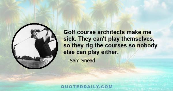 Golf course architects make me sick. They can't play themselves, so they rig the courses so nobody else can play either.