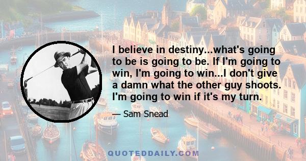 I believe in destiny...what's going to be is going to be. If I'm going to win, I'm going to win...I don't give a damn what the other guy shoots. I'm going to win if it's my turn.