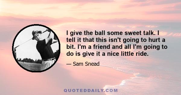 I give the ball some sweet talk. I tell it that this isn't going to hurt a bit. I'm a friend and all I'm going to do is give it a nice little ride.