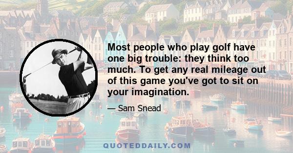 Most people who play golf have one big trouble: they think too much. To get any real mileage out of this game you've got to sit on your imagination.