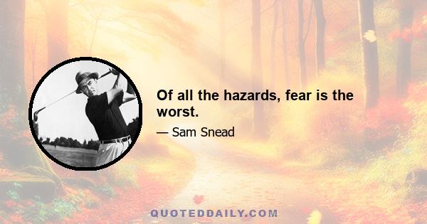 Of all the hazards, fear is the worst.