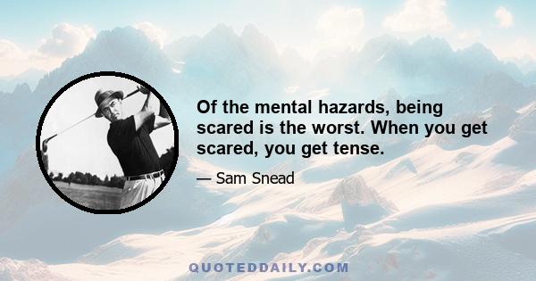 Of the mental hazards, being scared is the worst. When you get scared, you get tense.