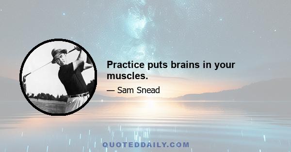 Practice puts brains in your muscles.