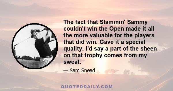 The fact that Slammin' Sammy couldn't win the Open made it all the more valuable for the players that did win. Gave it a special quality. I'd say a part of the sheen on that trophy comes from my sweat.