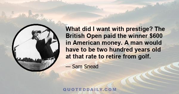 What did I want with prestige? The British Open paid the winner $600 in American money. A man would have to be two hundred years old at that rate to retire from golf.