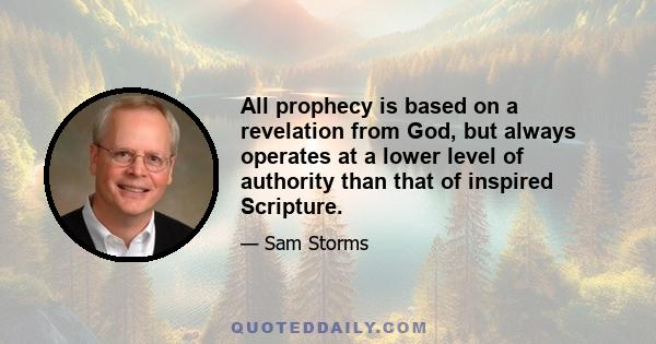 All prophecy is based on a revelation from God, but always operates at a lower level of authority than that of inspired Scripture.