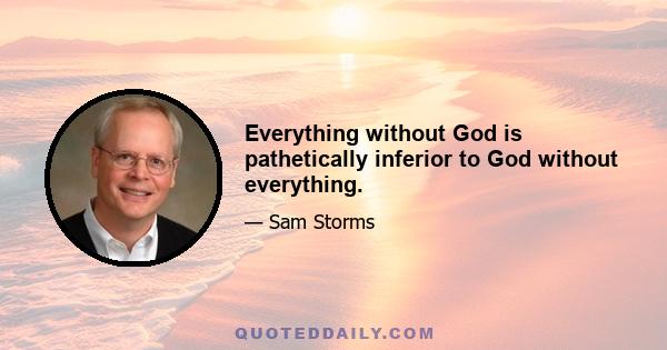 Everything without God is pathetically inferior to God without everything.