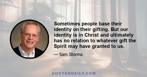 Sometimes people base their identity on their gifting. But our identity is in Christ and ultimately has no relation to whatever gift the Spirit may have granted to us.