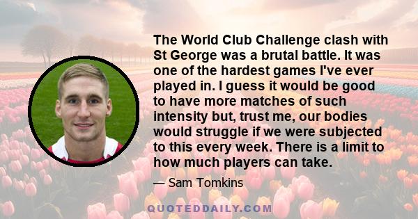 The World Club Challenge clash with St George was a brutal battle. It was one of the hardest games I've ever played in. I guess it would be good to have more matches of such intensity but, trust me, our bodies would